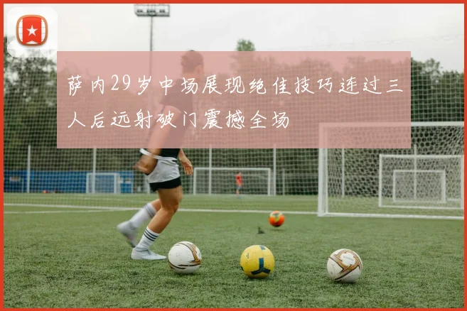 萨内29岁中场展现绝佳技巧连过三人后远射破门震撼全场