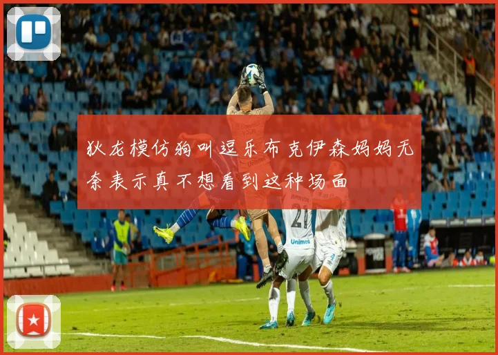狄龙模仿狗叫逗乐布克伊森妈妈无奈表示真不想看到这种场面