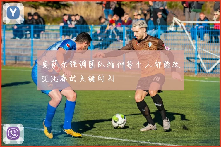 奥萨尔强调团队精神每个人都能改变比赛的关键时刻