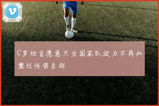 C罗坦言愿意只为国家队效力不再加盟任何俱乐部