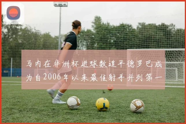 马内在非洲杯进球数追平德罗巴成为自2006年以来最佳射手并列第一人
