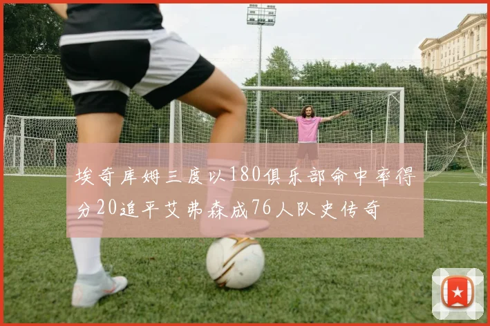埃奇库姆三度以180俱乐部命中率得分20追平艾弗森成76人队史传奇