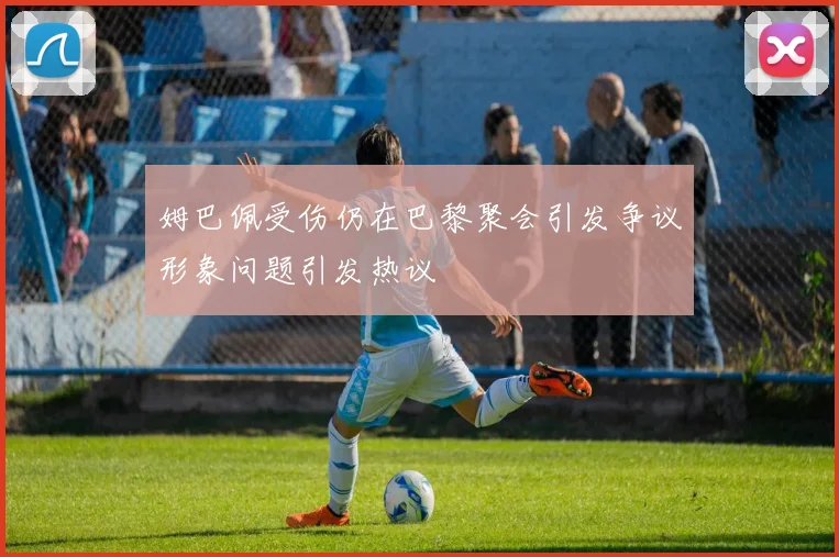 姆巴佩受伤仍在巴黎聚会引发争议形象问题引发热议
