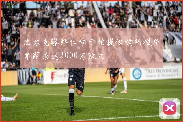 法尔克曝拜仁向于帕提供续约报价年薪或达2000万欧元