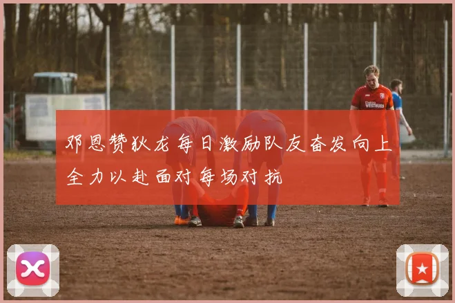 邓恩赞狄龙每日激励队友奋发向上全力以赴面对每场对抗