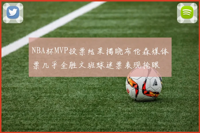 NBA杯MVP投票结果揭晓布伦森媒体票几乎全胜文班球迷票表现抢眼