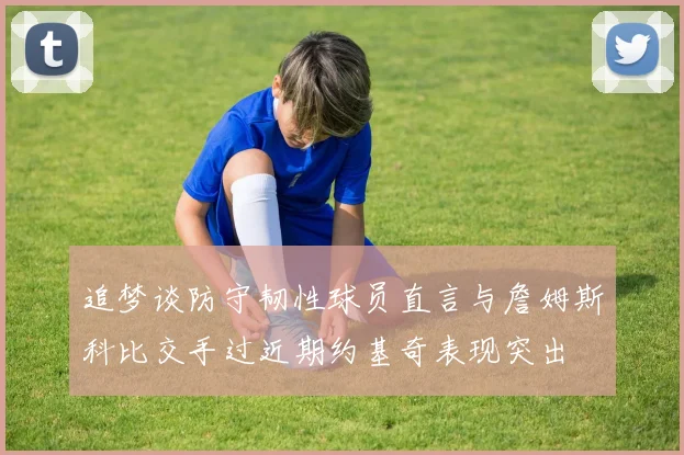 追梦谈防守韧性球员直言与詹姆斯科比交手过近期约基奇表现突出