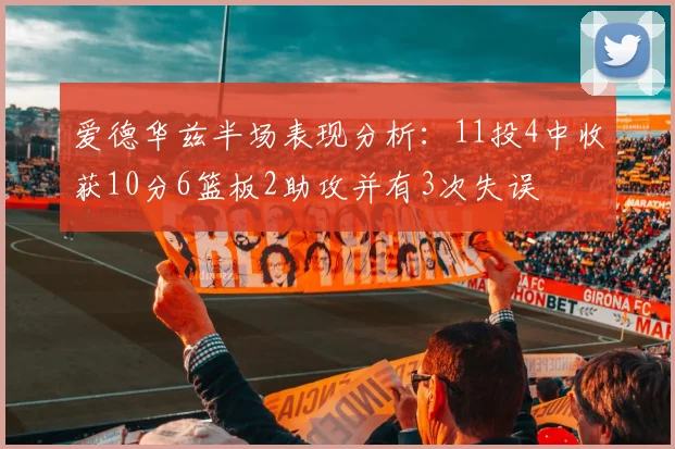 爱德华兹半场表现分析：11投4中收获10分6篮板2助攻并有3次失误