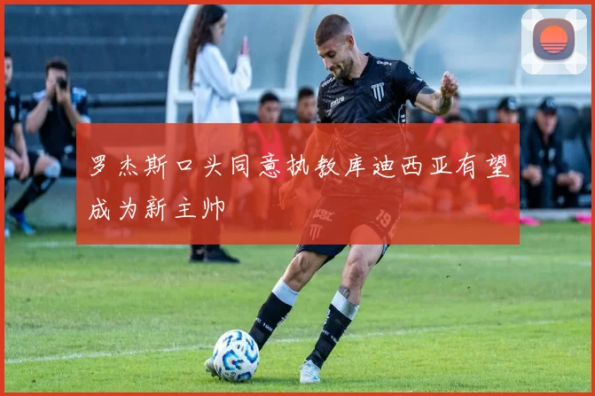 罗杰斯口头同意执教库迪西亚有望成为新主帅