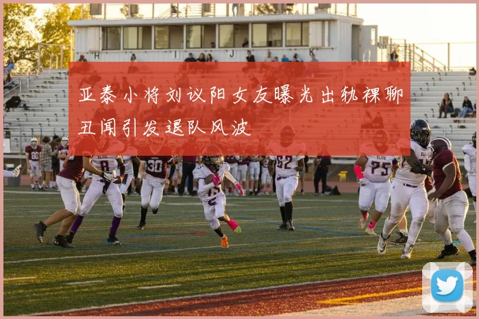 亚泰小将刘议阳女友曝光出轨裸聊丑闻引发退队风波