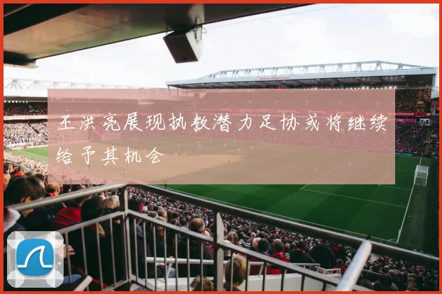 王洪亮展现执教潜力足协或将继续给予其机会