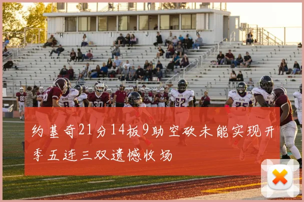 约基奇21分14板9助空砍未能实现开季五连三双遗憾收场