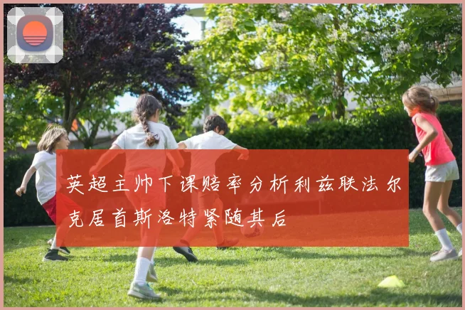 英超主帅下课赔率分析利兹联法尔克居首斯洛特紧随其后