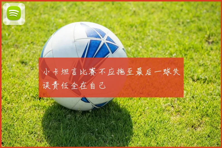 小卡坦言比赛不应拖至最后一球失误责任全在自己