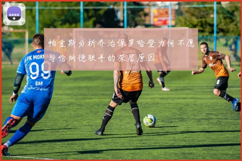 帕金斯分析乔治保罗哈登为何不愿与伦纳德联手的深层原因