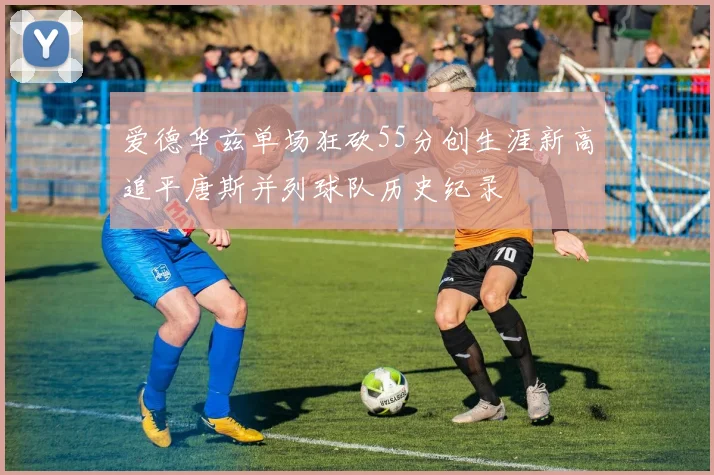 爱德华兹单场狂砍55分创生涯新高追平唐斯并列球队历史纪录