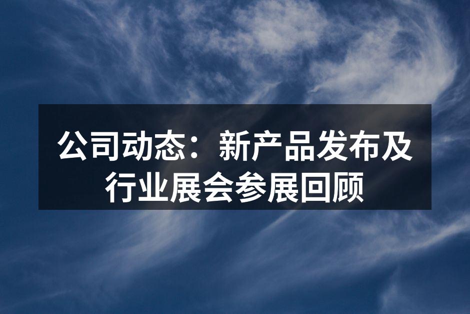 公司动态：新产品发布及行业展会参展回顾