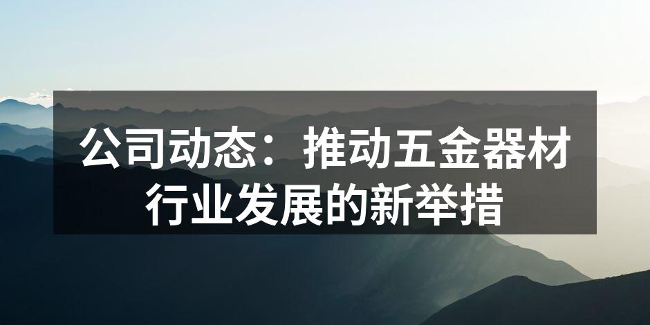公司动态:推动五金器材行业发展的新举措
