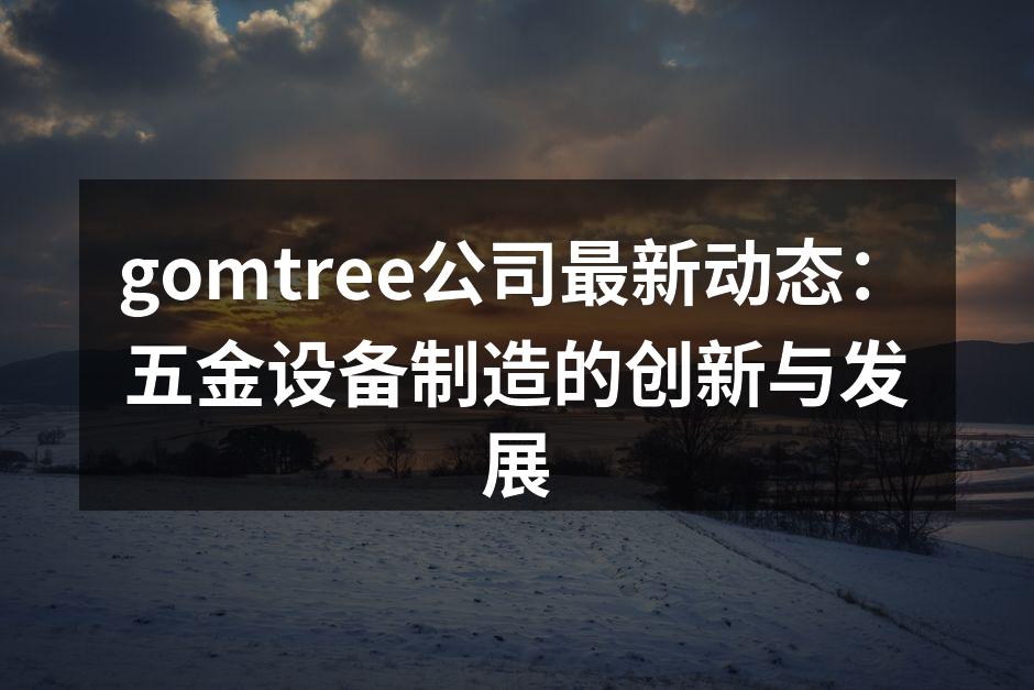 gomtree公司最新动态:五金设备制造的创新与发展