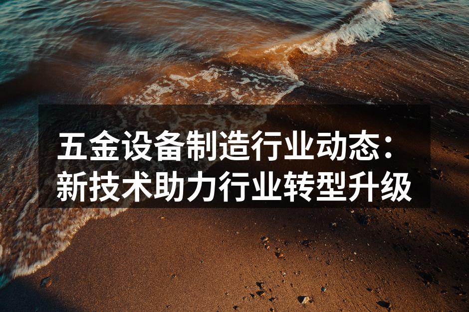 五金设备制造行业动态:新技术助力行业转型升级